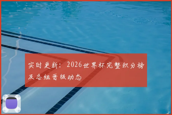 实时更新:2026世界杯完整积分榜及各组晋级动态