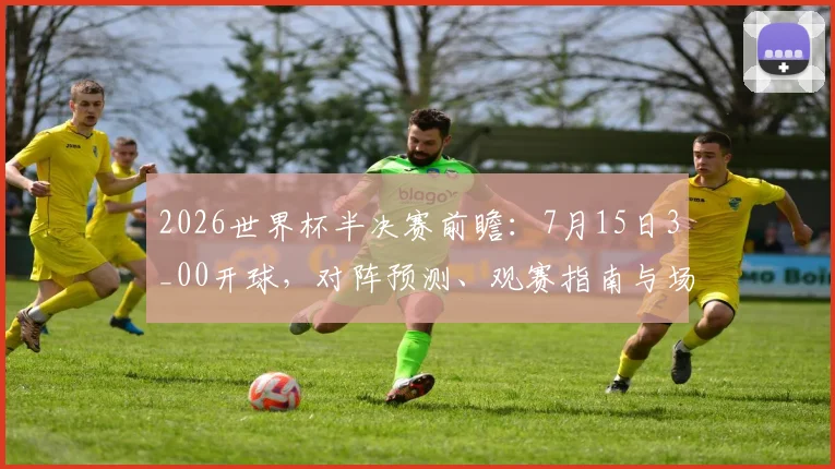 2026世界杯半决赛前瞻：7月15日3_00开球，对阵预测、观赛指南与场馆全解析