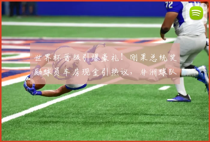 世界杯晋级引爆豪礼！刚果总统奖励球员车房现金引热议，非洲球队奖励政策解读