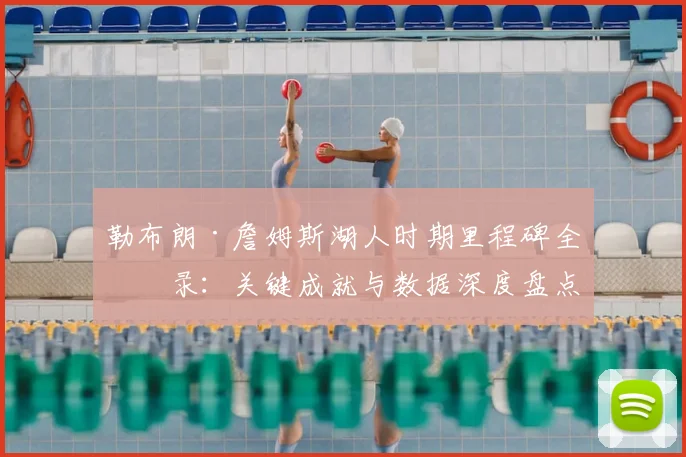 勒布朗·詹姆斯湖人时期里程碑全纪录：关键成就与数据深度盘点
