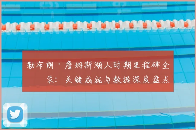 勒布朗·詹姆斯湖人时期里程碑全纪录：关键成就与数据深度盘点