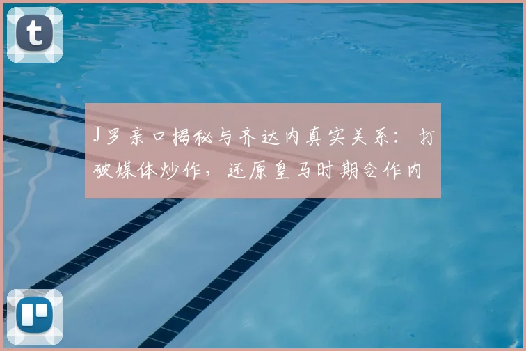 J罗亲口揭秘与齐达内真实关系：打破媒体炒作，还原皇马时期合作内幕