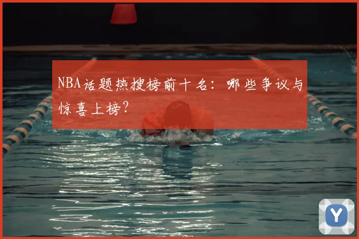 NBA话题热搜榜前十名：哪些争议与惊喜上榜？