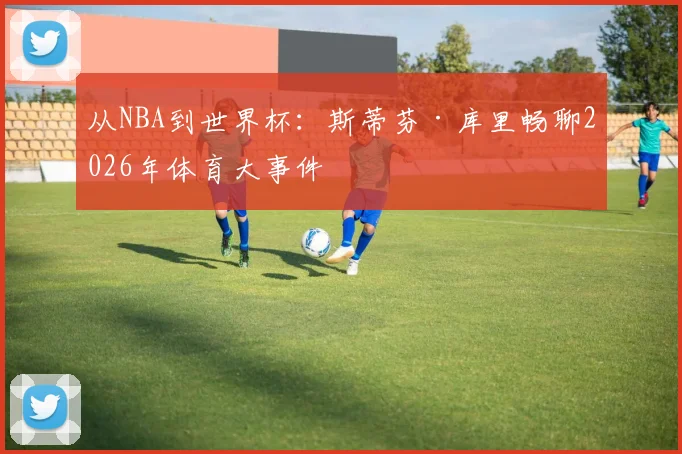 从NBA到世界杯：斯蒂芬·库里畅聊2026年体育大事件