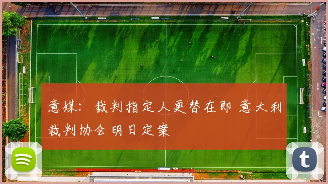 意媒：裁判指定人更替在即 意大利裁判协会明日定案