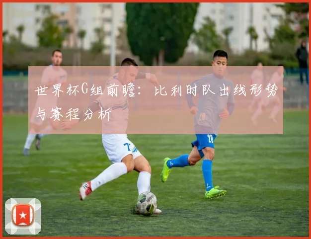 世界杯G组前瞻：比利时队出线形势与赛程分析