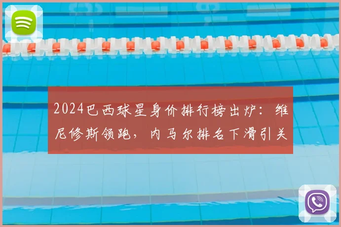 2024巴西球星身价排行榜出炉：维尼修斯领跑，内马尔排名下滑引关注