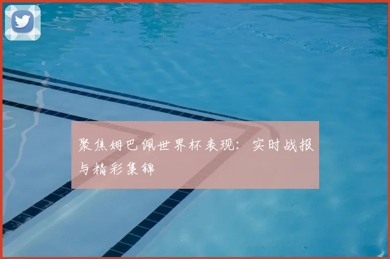 聚焦姆巴佩世界杯表现：实时战报与精彩集锦