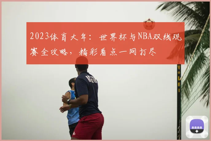 2023体育大年：世界杯与NBA双线观赛全攻略，精彩看点一网打尽