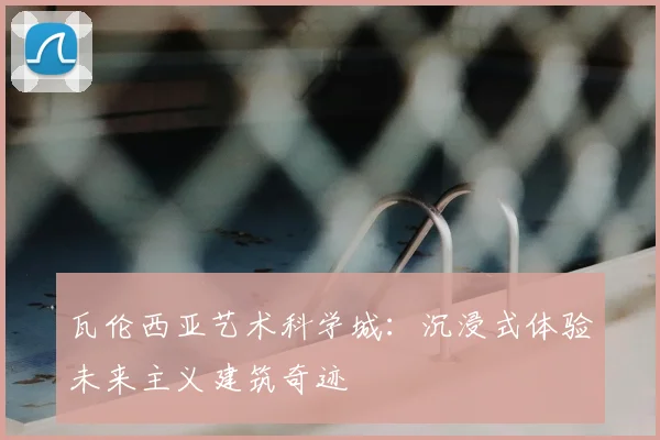 瓦伦西亚艺术科学城：沉浸式体验未来主义建筑奇迹
