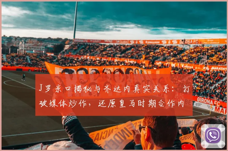 J罗亲口揭秘与齐达内真实关系：打破媒体炒作，还原皇马时期合作内幕