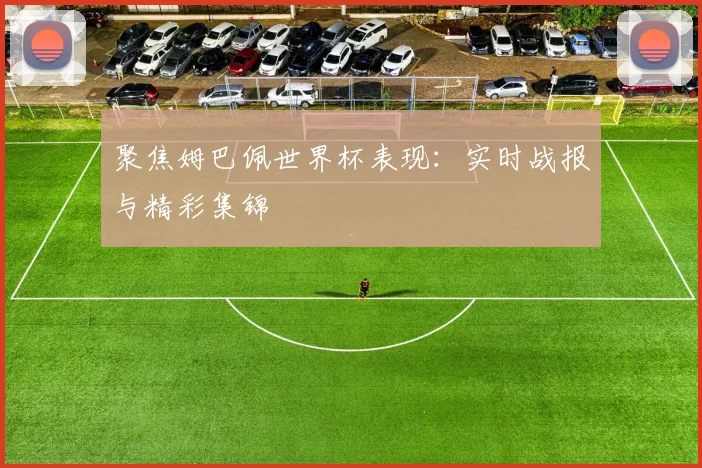 聚焦姆巴佩世界杯表现：实时战报与精彩集锦