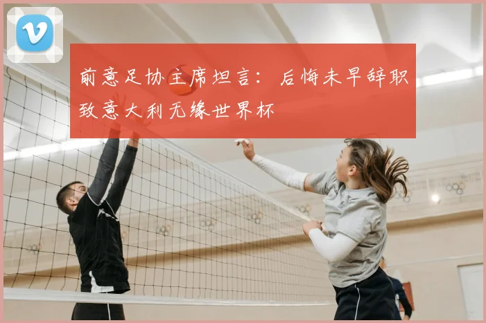 前意足协主席坦言：后悔未早辞职致意大利无缘世界杯