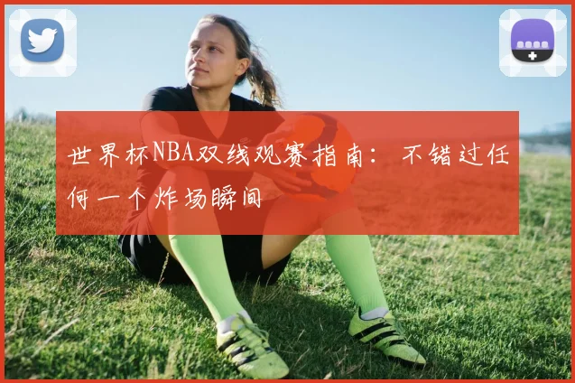 世界杯NBA双线观赛指南:不错过任何一个炸场瞬间