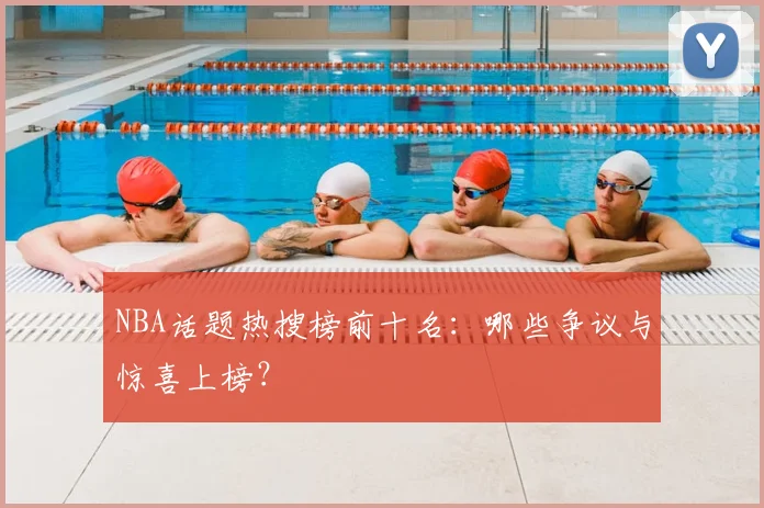 NBA话题热搜榜前十名：哪些争议与惊喜上榜？