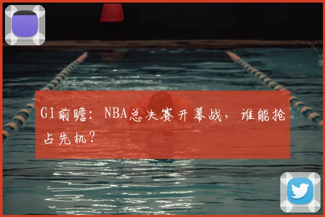 G1前瞻：NBA总决赛开幕战，谁能抢占先机？