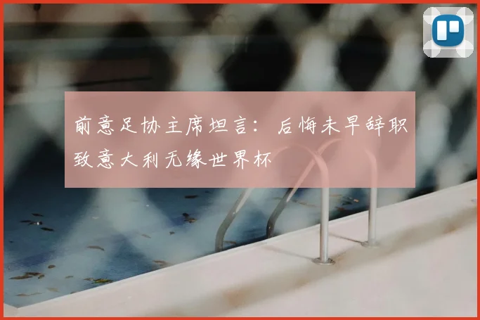 前意足协主席坦言：后悔未早辞职致意大利无缘世界杯
