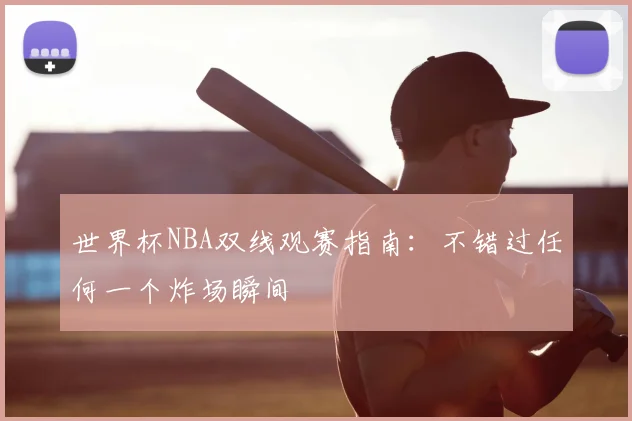 世界杯NBA双线观赛指南：不错过任何一个炸场瞬间