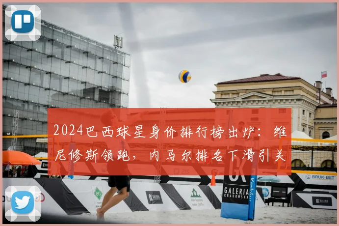 2024巴西球星身价排行榜出炉:维尼修斯领跑,内马尔排名下滑引关注
