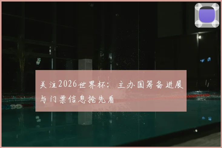 关注2026世界杯:主办国筹备进展与门票信息抢先看