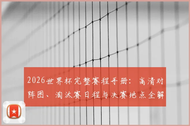 2026世界杯完整赛程手册：高清对阵图、淘汰赛日程与决赛地点全解析
