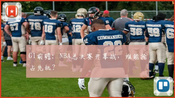 G1前瞻：NBA总决赛开幕战，谁能抢占先机？
