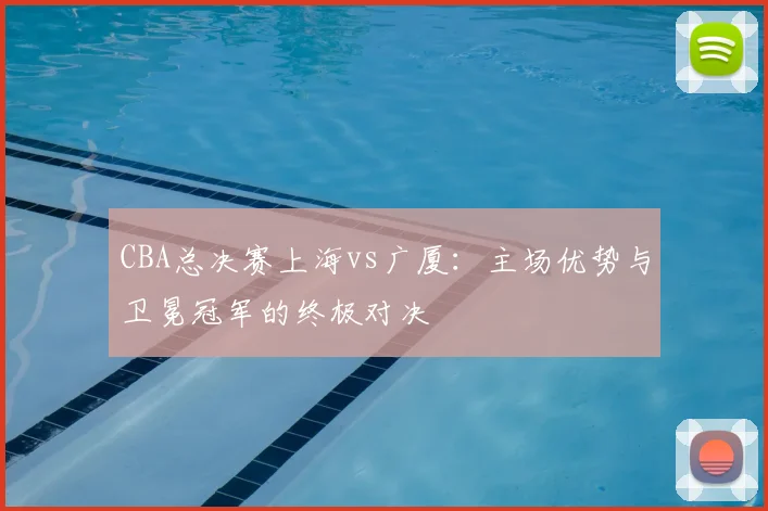 CBA总决赛上海vs广厦:主场优势与卫冕冠军的终极对决