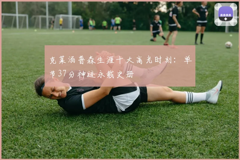 克莱汤普森生涯十大高光时刻：单节37分神迹永载史册