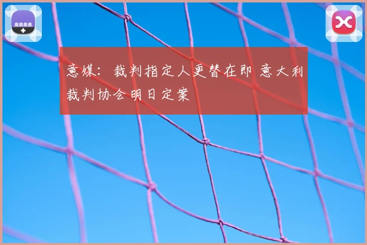 意媒：裁判指定人更替在即 意大利裁判协会明日定案