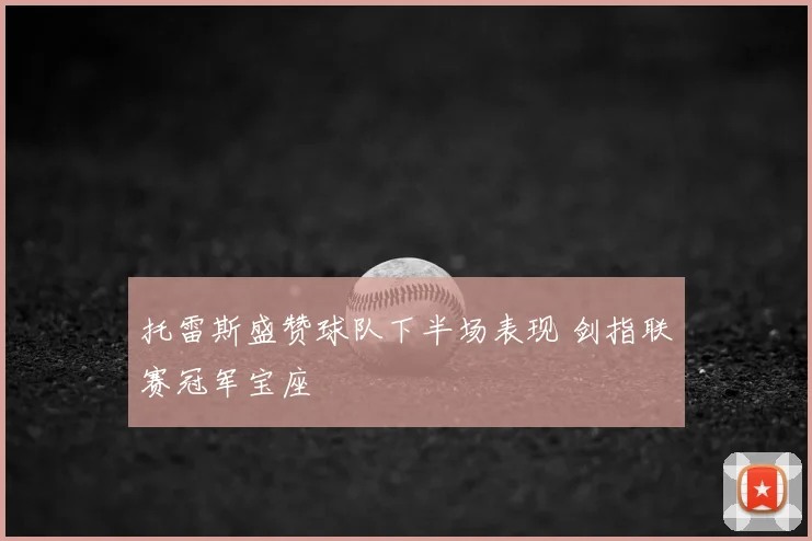 托雷斯盛赞球队下半场表现 剑指联赛冠军宝座